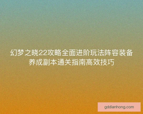 幻梦之晓22攻略全面进阶玩法阵容装备养成副本通关指南高效技巧