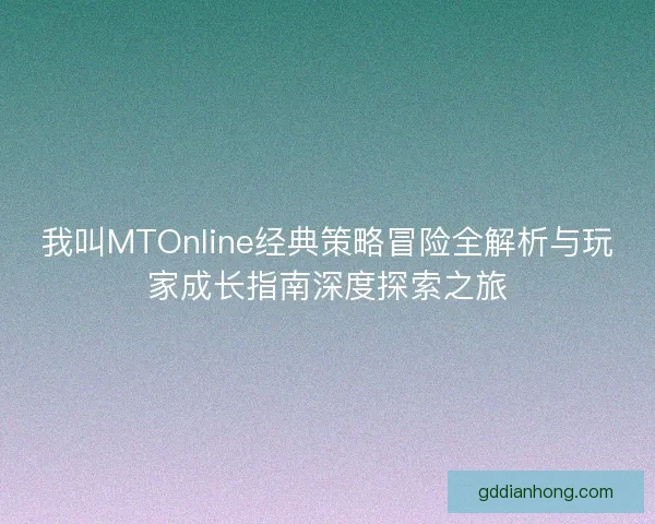 我叫MTOnline经典策略冒险全解析与玩家成长指南深度探索之旅