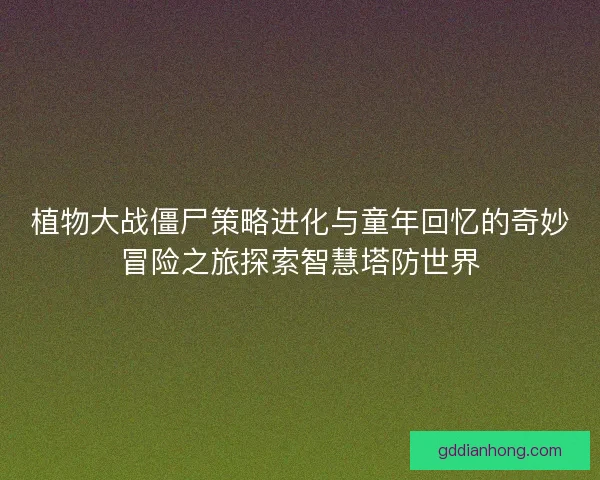 植物大战僵尸策略进化与童年回忆的奇妙冒险之旅探索智慧塔防世界