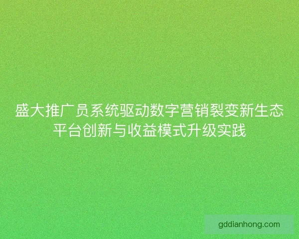 盛大推广员系统驱动数字营销裂变新生态平台创新与收益模式升级实践