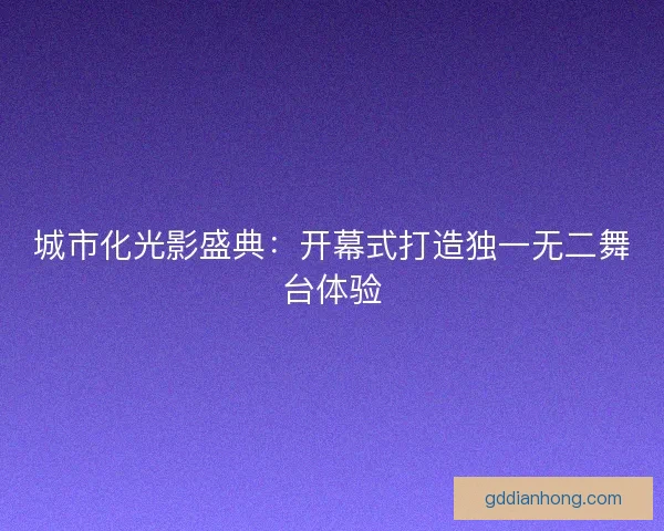 城市化光影盛典：开幕式打造独一无二舞台体验