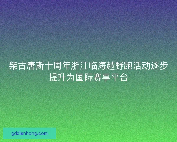柴古唐斯十周年浙江临海越野跑活动逐步提升为国际赛事平台